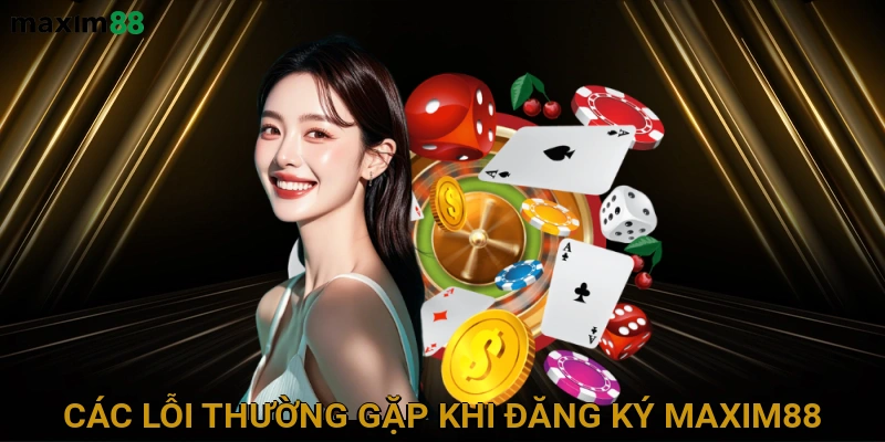 Các Lỗi Thường Gặp Khi Đăng Ký MAXIM88 và Cách Khắc Phục