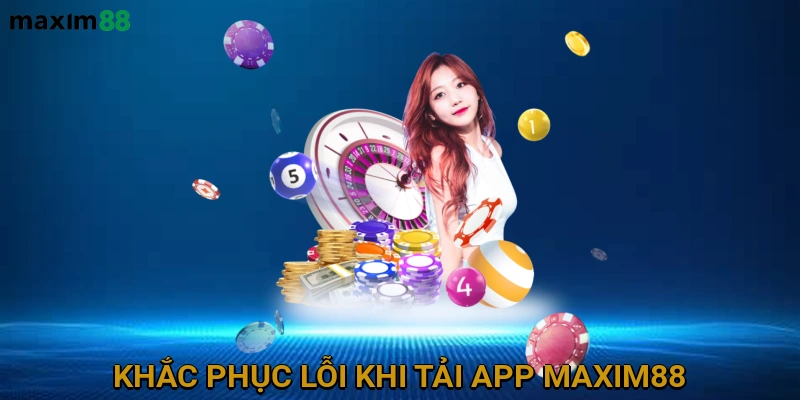 Khắc Phục Lỗi Thường Gặp Khi Tải và Cài Đặt Ứng Dụng MAXIM88